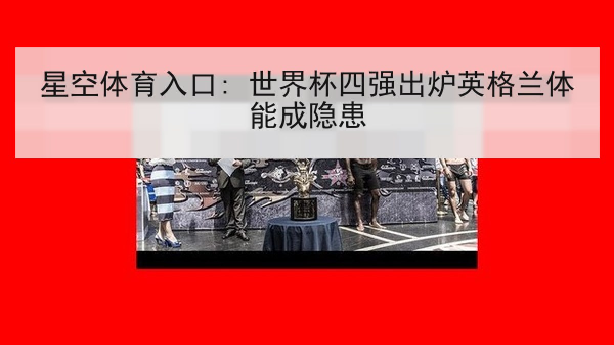 星空体育入口: 世界杯四强出炉英格兰体能成隐患 星空体育入口: 世界杯四强出炉英格兰体能成隐患