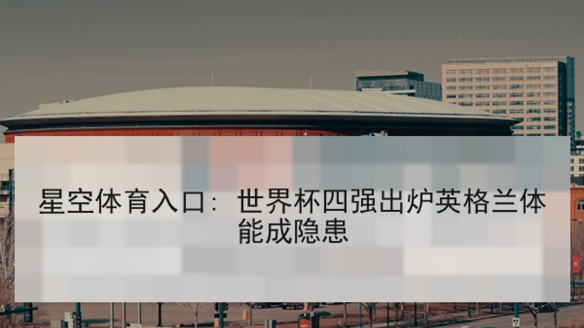 星空体育入口: 世界杯四强出炉英格兰体能成隐患