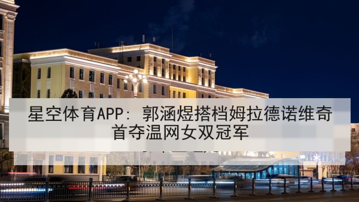 星空体育APP: 郭涵煜搭档姆拉德诺维奇首夺温网女双冠军