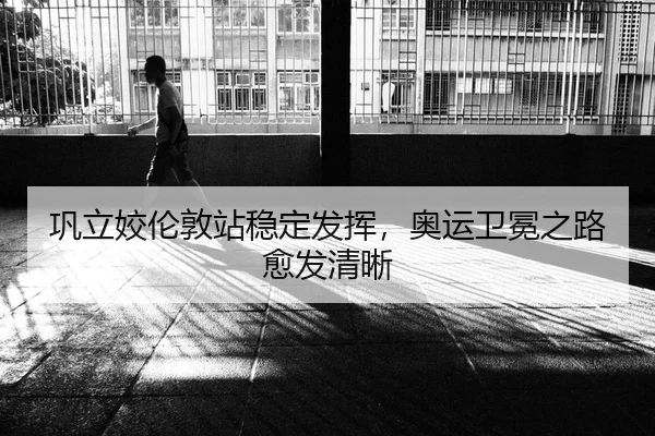 巩立姣伦敦站稳定发挥，奥运卫冕之路愈发清晰