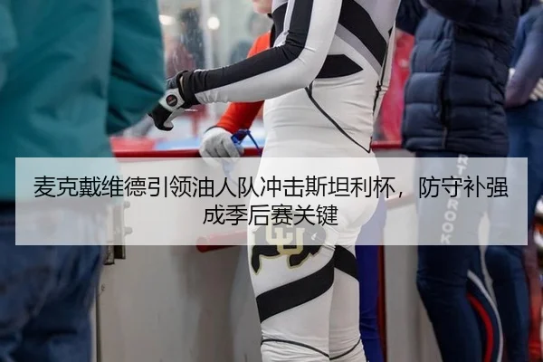 麦克戴维德引领油人队冲击斯坦利杯，防守补强成季后赛关键