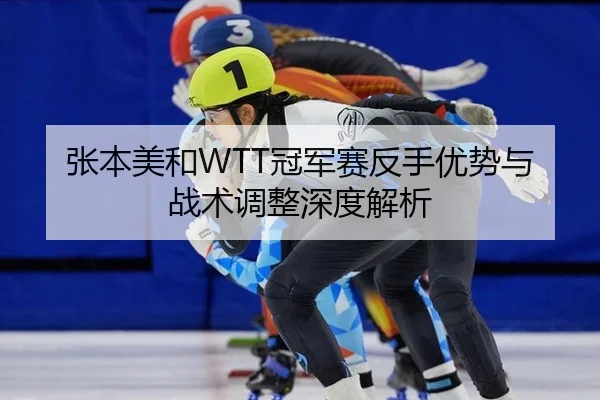 张本美和WTT冠军赛反手优势与战术调整深度解析