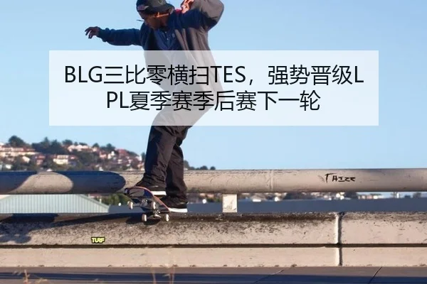 BLG三比零横扫TES，强势晋级LPL夏季赛季后赛下一轮