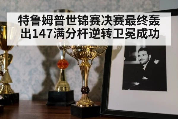 特鲁姆普世锦赛决赛最终轰出147满分杆逆转卫冕成功