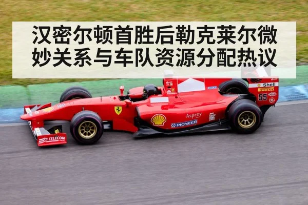 汉密尔顿首胜后勒克莱尔微妙关系与车队资源分配热议