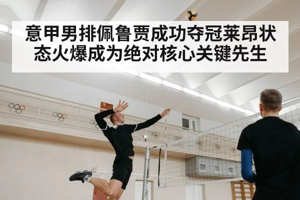 意甲男排佩鲁贾成功夺冠莱昂状态火爆成为绝对核心关键先生