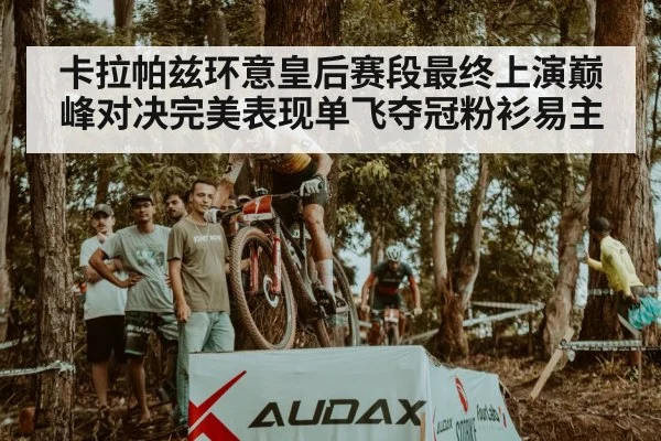 卡拉帕兹环意皇后赛段最终上演巅峰对决完美表现单飞夺冠粉衫易主