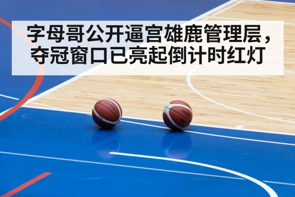 字母哥公开逼宫雄鹿管理层,夺冠窗口已亮起倒计时红灯